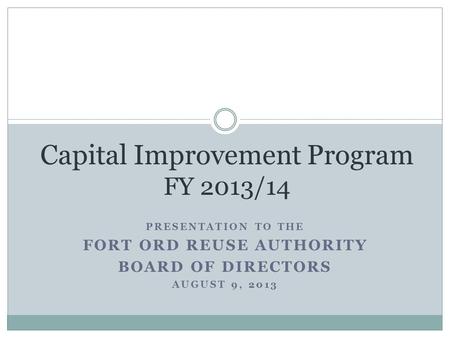 PRESENTATION TO THE FORT ORD REUSE AUTHORITY BOARD OF DIRECTORS AUGUST 9, 2013 Capital Improvement Program FY 2013/14.