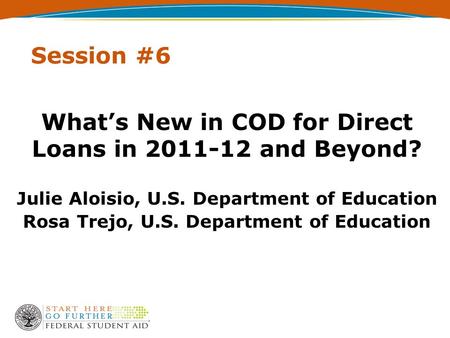 Session #6 What’s New in COD for Direct Loans in 2011-12 and Beyond? Julie Aloisio, U.S. Department of Education Rosa Trejo, U.S. Department of Education.