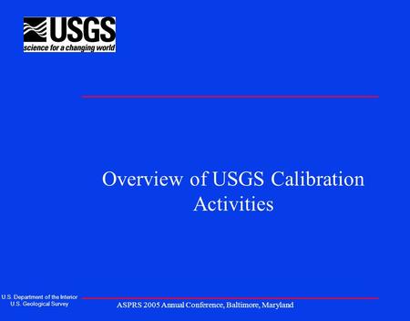 ASPRS 2005 Annual Conference, Baltimore, Maryland Overview of USGS Calibration Activities U.S. Department of the Interior U.S. Geological Survey.