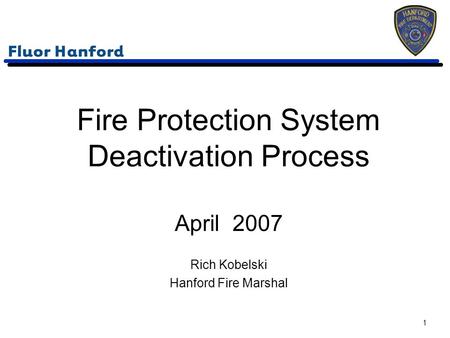 Fire Protection System Deactivation Process April 2007 Rich Kobelski Hanford Fire Marshal 1.