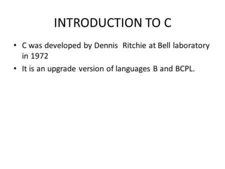 INTRODUCTION TO C C was developed by Dennis Ritchie at Bell laboratory in 1972 It is an upgrade version of languages B and BCPL.