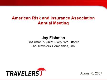 American Risk and Insurance Association Annual Meeting Jay Fishman Chairman & Chief Executive Officer The Travelers Companies, Inc. August 6, 2007.