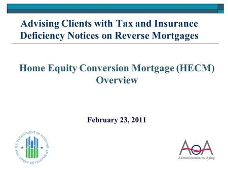 Advising Clients with Tax and Insurance Deficiency Notices on Reverse Mortgages Home Equity Conversion Mortgage (HECM) Overview February 23, 2011 1.