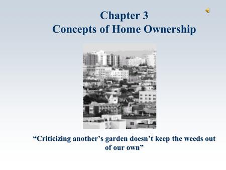 “Criticizing another’s garden doesn’t keep the weeds out of our own” Chapter 3 Concepts of Home Ownership.