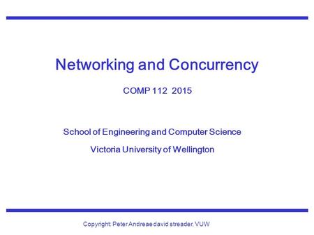 School of Engineering and Computer Science Victoria University of Wellington Copyright: Peter Andreae david streader, VUW Networking and Concurrency COMP.