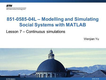 2010-12-04 851-0585-04L – Modelling and Simulating Social Systems with MATLAB Lesson 7 – Continuous simulations Wenjian Yu © ETH Zürich |