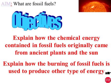 AIM: What are fossil fuels? Explain how the chemical energy contained in fossil fuels originally came from ancient plants and the sun Explain how the.