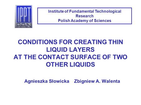 CONDITIONS FOR CREATING THIN LIQUID LAYERS AT THE CONTACT SURFACE OF TWO OTHER LIQUIDS Agnieszka Słowicka Zbigniew A. Walenta Institute of Fundamental.