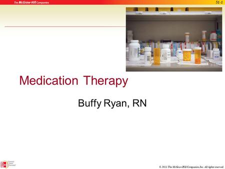 © 2011 The McGraw-Hill Companies, Inc. All rights reserved. Medication Therapy Buffy Ryan, RN 51-1.