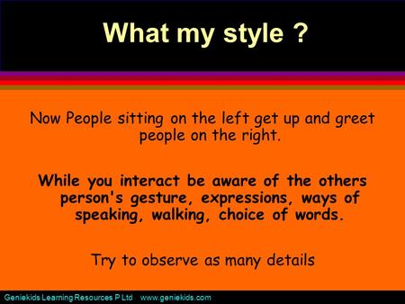 Geniekids Learning Resources P Ltd www.geniekids.com What my style ? Now People sitting on the left get up and greet people on the right. While you interact.