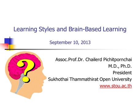 Learning Styles and Brain-Based Learning September 10, 2013 Assoc.Prof.Dr. Chailerd Pichitpornchai M.D., Ph.D. President Sukhothai Thammathirat Open University.