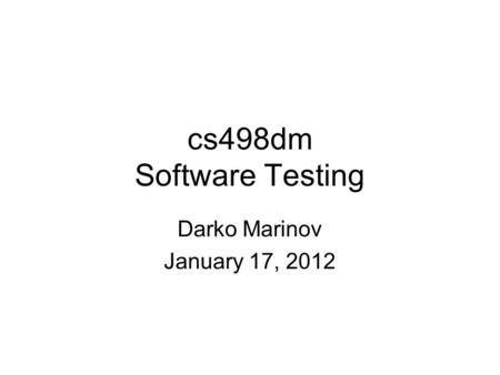 Cs498dm Software Testing Darko Marinov January 17, 2012.