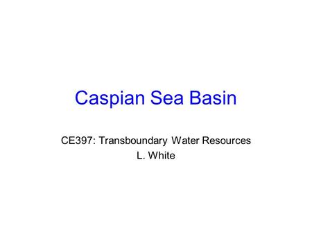 Caspian Sea Basin CE397: Transboundary Water Resources L. White.