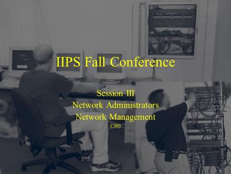 IIPS Fall Conference Session III Network Administrators Network Management (:30)