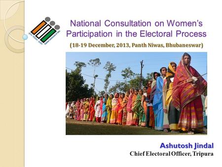 National Consultation on Women’s Participation in the Electoral Process Ashutosh Jindal Chief Electoral Officer, Tripura (18-19 December, 2013, Panth Niwas,