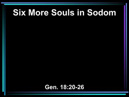 Six More Souls in Sodom Gen. 18:20-26. 20 And the LORD said, Because the outcry against Sodom and Gomorrah is great, and because their sin is very grave,