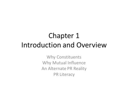 Chapter 1 Introduction and Overview Why Constituents Why Mutual Influence An Alternate PR Reality PR Literacy.