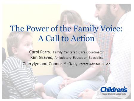 The Power of the Family Voice: A Call to Action Carol Parry, Family Centered Care Coordinator Kim Graves, Ambulatory Education Specialist Cherylyn and.