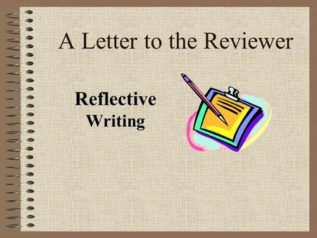 A Letter to the Reviewer Reflective Writing A Letter to the Reviewer… Is an important piece for your portfolio Is scored on an equal basis with the other.