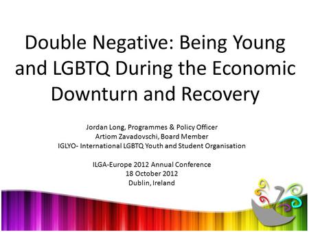 Double Negative: Being Young and LGBTQ During the Economic Downturn and Recovery Jordan Long, Programmes & Policy Officer Artiom Zavadovschi, Board Member.