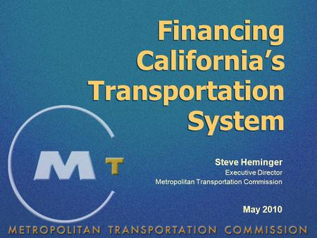 Steve Heminger Executive Director Metropolitan Transportation Commission May 2010 Financing California’s Transportation System.