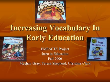 Increasing Vocabulary In Early Education EMPACTS Project Intro to Education Fall 2006 Meghan Gray, Teresa Shepherd, Christina Clark.