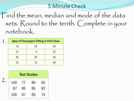 5 Minute Check Find the mean, median and mode of the data sets. Round to the tenth. Complete in your notebook. 1. 2.