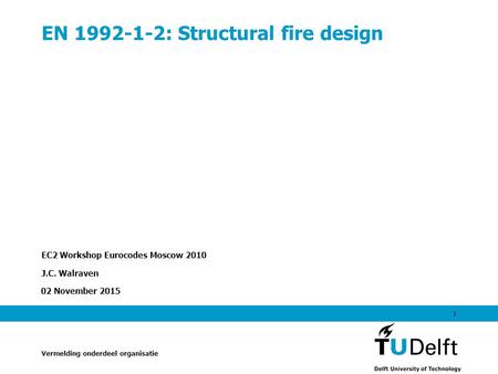 02 November 2015 1 EN 1992-1-2: Structural fire design EC2 Workshop Eurocodes Moscow 2010 J.C. Walraven Vermelding onderdeel organisatie.