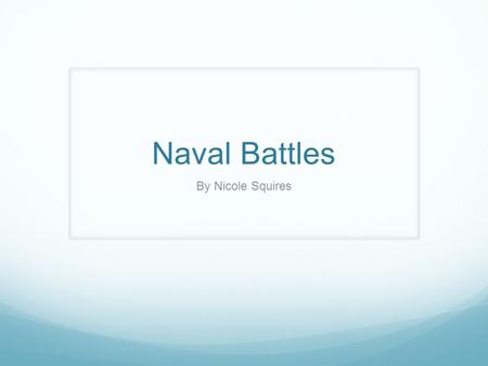 Naval Battles By Nicole Squires. USS Constitution Known as Old Ironsides. Is a wooden hulled, three-masted frigate of the US Navy. Oldest commissioned.