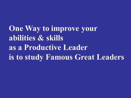 One Way to improve your abilities & skills as a Productive Leader is to study Famous Great Leaders.