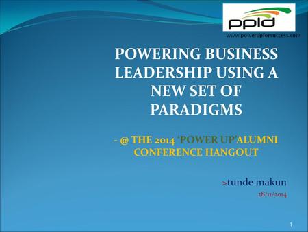 POWERING BUSINESS LEADERSHIP USING A NEW SET OF PARADIGMS THE 2014 ‘POWER UP’ALUMNI CONFERENCE HANGOUT > tunde makun 28/11/2014 1.