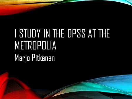 I STUDY IN THE DPSS AT THE METROPOLIA Marjo Pitkänen.