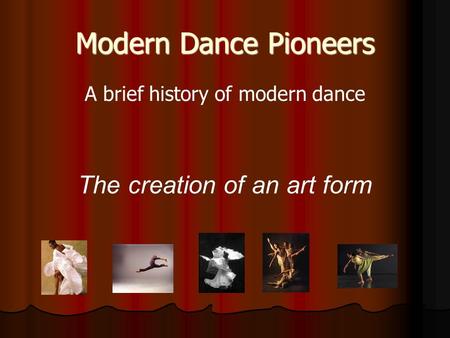 Modern Dance Pioneers A brief history of modern dance The creation of an art form.