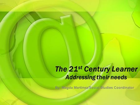 The 21 st Century Learner Addressing their needs By: Magda Martinez/Social Studies Coordinator.