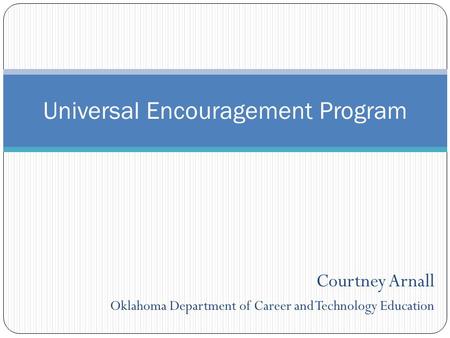 Courtney Arnall Oklahoma Department of Career and Technology Education Universal Encouragement Program.