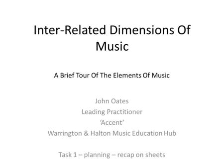 Inter-Related Dimensions Of Music A Brief Tour Of The Elements Of Music John Oates Leading Practitioner ‘Accent’ Warrington & Halton Music Education Hub.