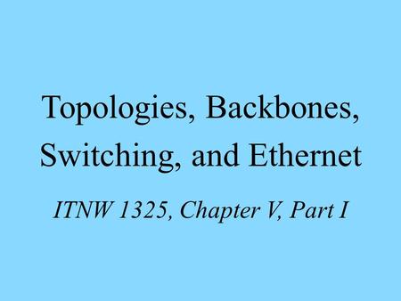 Topologies, Backbones, Switching, and Ethernet ITNW 1325, Chapter V, Part I.