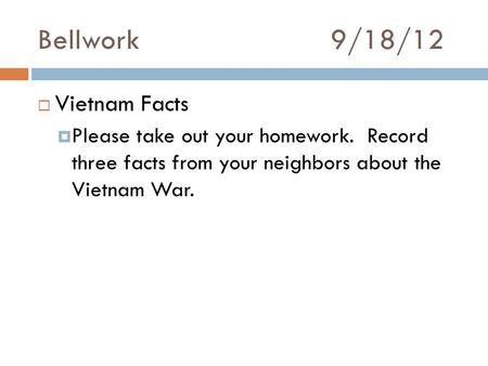 Bellwork 9/18/12  Vietnam Facts  Please take out your homework. Record three facts from your neighbors about the Vietnam War.