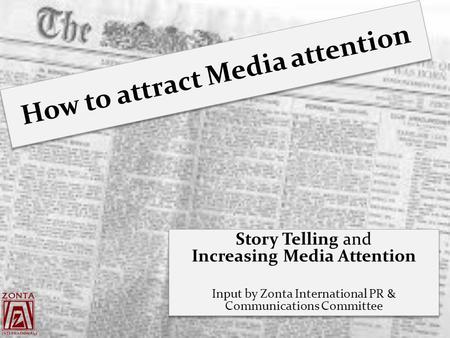 How to attract Media attention Story Telling and Increasing Media Attention Input by Zonta International PR & Communications Committee Story Telling and.