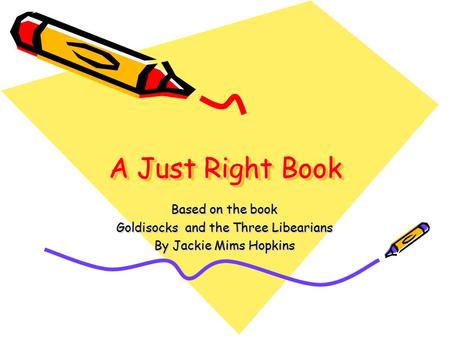 A Just Right Book Based on the book Goldisocks and the Three Libearians By Jackie Mims Hopkins.