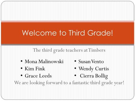 The third grade teachers at Timbers We are looking forward to a fantastic third grade year! Welcome to Third Grade! Mona Malinowski Kim Fink Grace Leeds.