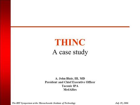 The HIT Symposium at the Massachusetts Institute of TechnologyJuly 19, 2006 THINC A case study A. John Blair, III, MD President and Chief Executive Officer.