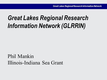 Great Lakes Regional Research Information Network Great Lakes Regional Research Information Network (GLRRIN) Phil Mankin Illinois-Indiana Sea Grant.