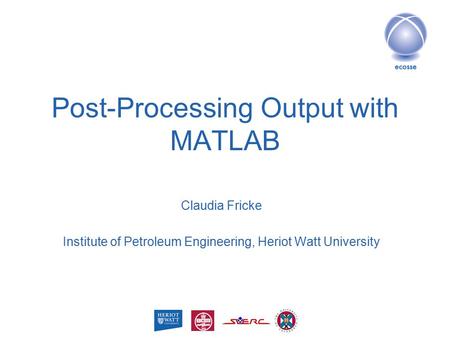 Post-Processing Output with MATLAB Claudia Fricke Institute of Petroleum Engineering, Heriot Watt University.