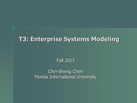 T3: Enterprise Systems Modeling Fall 2013 Chin-Sheng Chen Florida International University.