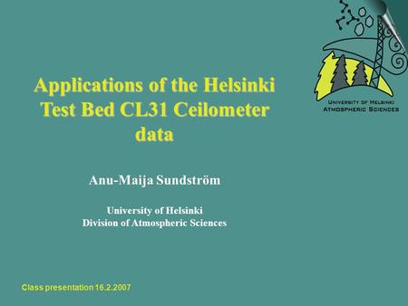 Class presentation 16.2.2007 Applications of the Helsinki Test Bed CL31 Ceilometer data Anu-Maija Sundström University of Helsinki Division of Atmospheric.