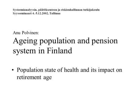 Systeemianalyysin, päätöksenteon ja riskienhallinnan tutkijakoulu Syysseminaari 4.-5.12.2002, Tallinna Anu Polvinen: Ageing population and pension system.