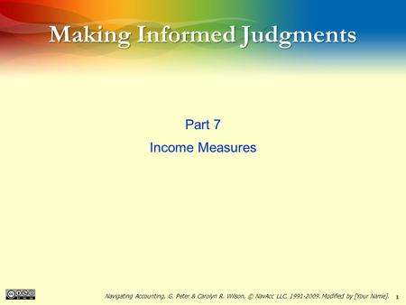 1 Making Informed Judgments Part 7 Income Measures Navigating Accounting, G. Peter & Carolyn R. Wilson, © NavAcc LLC, 1991-2009. Modified by [Your Name].