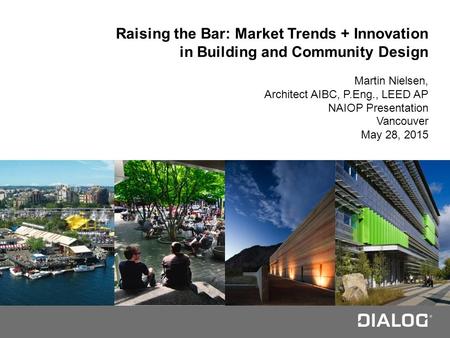 N Raising the Bar: Market Trends + Innovation in Building and Community Design Martin Nielsen, Architect AIBC, P.Eng., LEED AP NAIOP Presentation Vancouver.