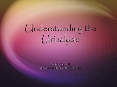 Understanding the Urinalysis Paul Cousineau NP Youville Hospital and Rehab Center Paul Cousineau NP Youville Hospital and Rehab Center.